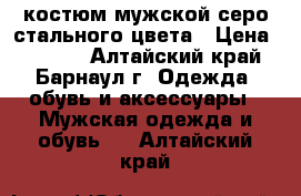 костюм мужской серо-стального цвета › Цена ­ 2 500 - Алтайский край, Барнаул г. Одежда, обувь и аксессуары » Мужская одежда и обувь   . Алтайский край